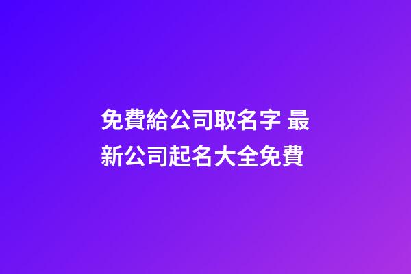 免費給公司取名字 最新公司起名大全免費-第1張-公司起名-玄機派